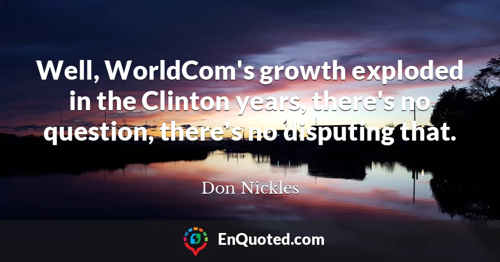 Well, WorldCom's growth exploded in the Clinton years, there's no question, there's no disputing that.