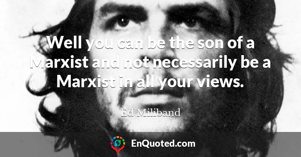 Well you can be the son of a Marxist and not necessarily be a Marxist in all your views.