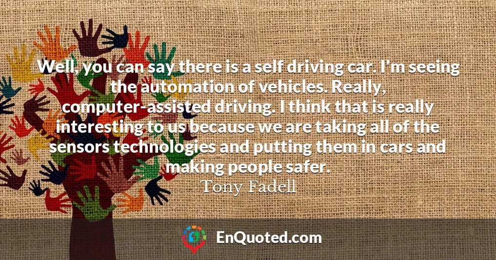 Well, you can say there is a self driving car. I'm seeing the automation of vehicles. Really, computer-assisted driving. I think that is really interesting to us because we are taking all of the sensors technologies and putting them in cars and making people safer.