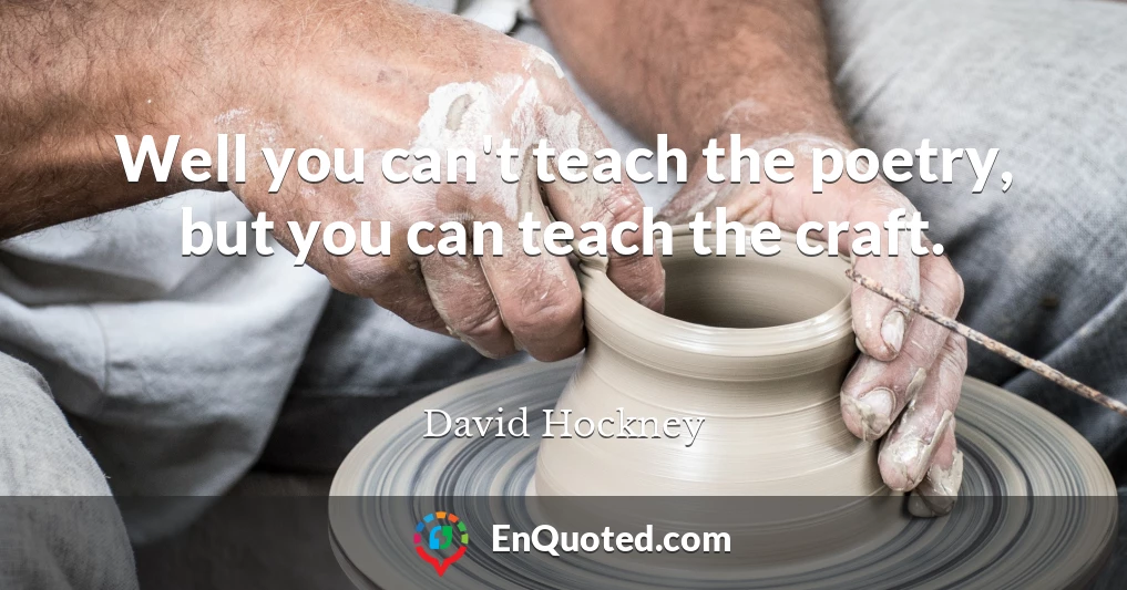 Well you can't teach the poetry, but you can teach the craft.