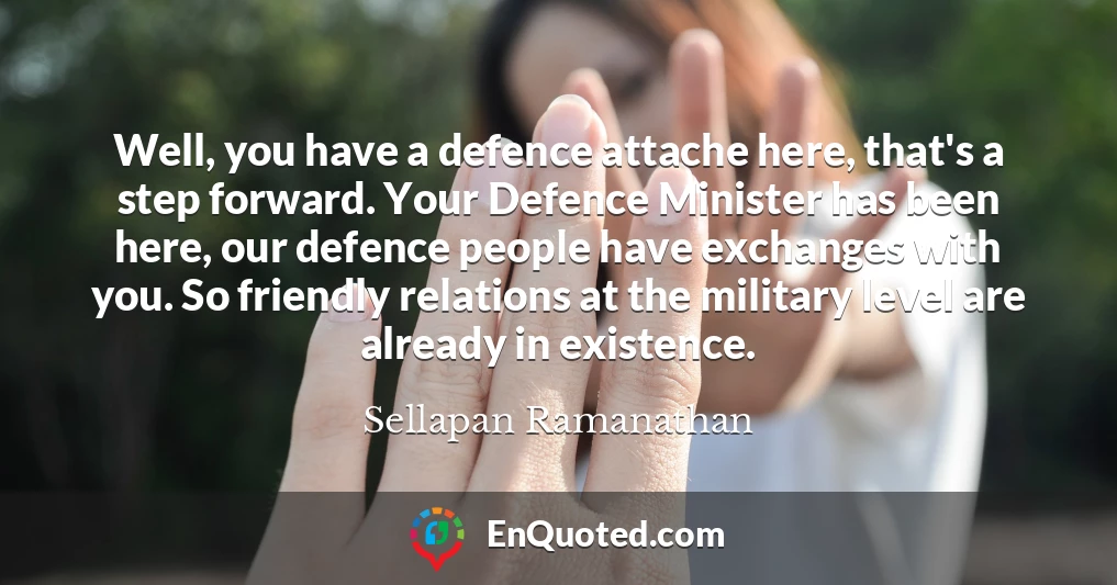 Well, you have a defence attache here, that's a step forward. Your Defence Minister has been here, our defence people have exchanges with you. So friendly relations at the military level are already in existence.