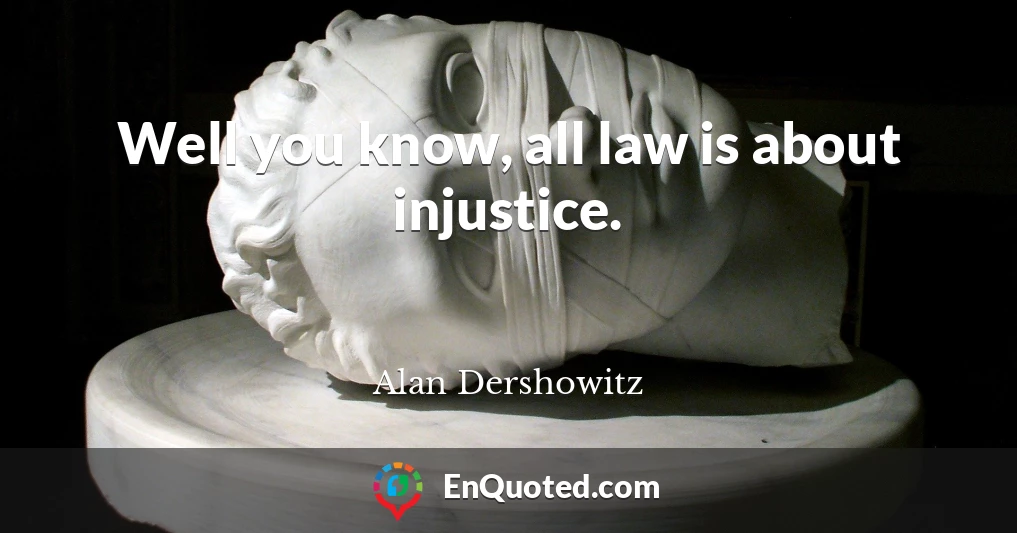 Well you know, all law is about injustice.
