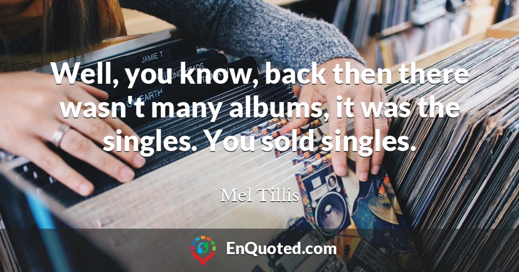 Well, you know, back then there wasn't many albums, it was the singles. You sold singles.