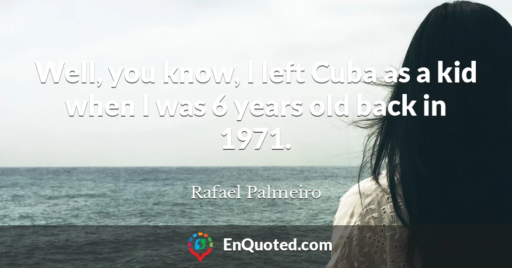 Well, you know, I left Cuba as a kid when I was 6 years old back in 1971.