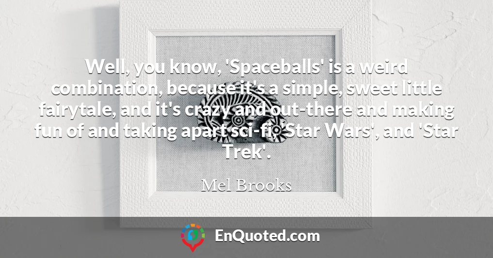 Well, you know, 'Spaceballs' is a weird combination, because it's a simple, sweet little fairytale, and it's crazy and out-there and making fun of and taking apart sci-fi, 'Star Wars', and 'Star Trek'.