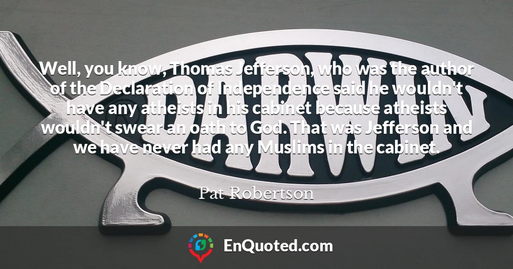 Well, you know, Thomas Jefferson, who was the author of the Declaration of Independence said he wouldn't have any atheists in his cabinet because atheists wouldn't swear an oath to God. That was Jefferson and we have never had any Muslims in the cabinet.