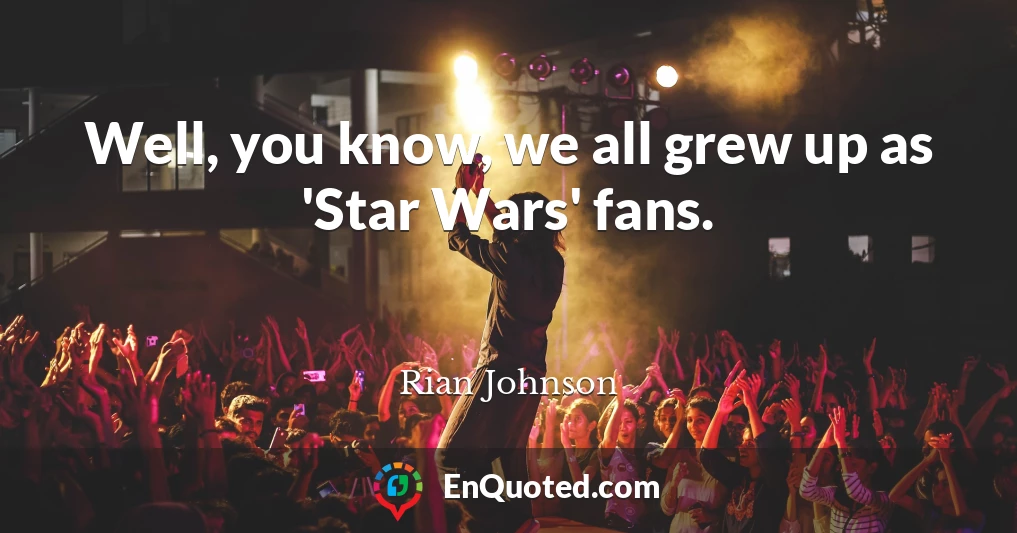 Well, you know, we all grew up as 'Star Wars' fans.