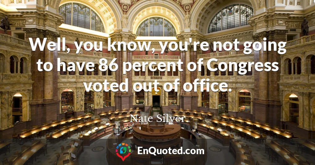 Well, you know, you're not going to have 86 percent of Congress voted out of office.