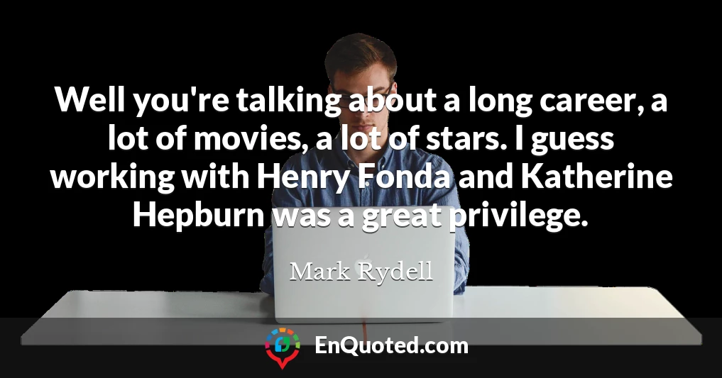 Well you're talking about a long career, a lot of movies, a lot of stars. I guess working with Henry Fonda and Katherine Hepburn was a great privilege.