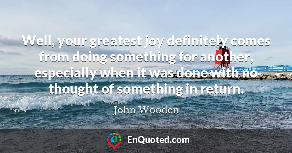 Well, your greatest joy definitely comes from doing something for another, especially when it was done with no thought of something in return.
