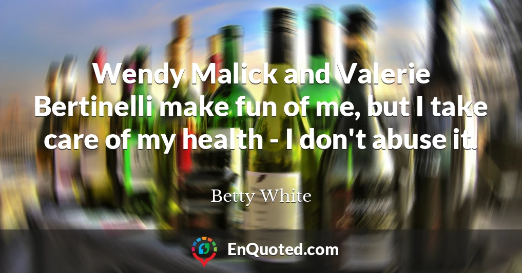 Wendy Malick and Valerie Bertinelli make fun of me, but I take care of my health - I don't abuse it.