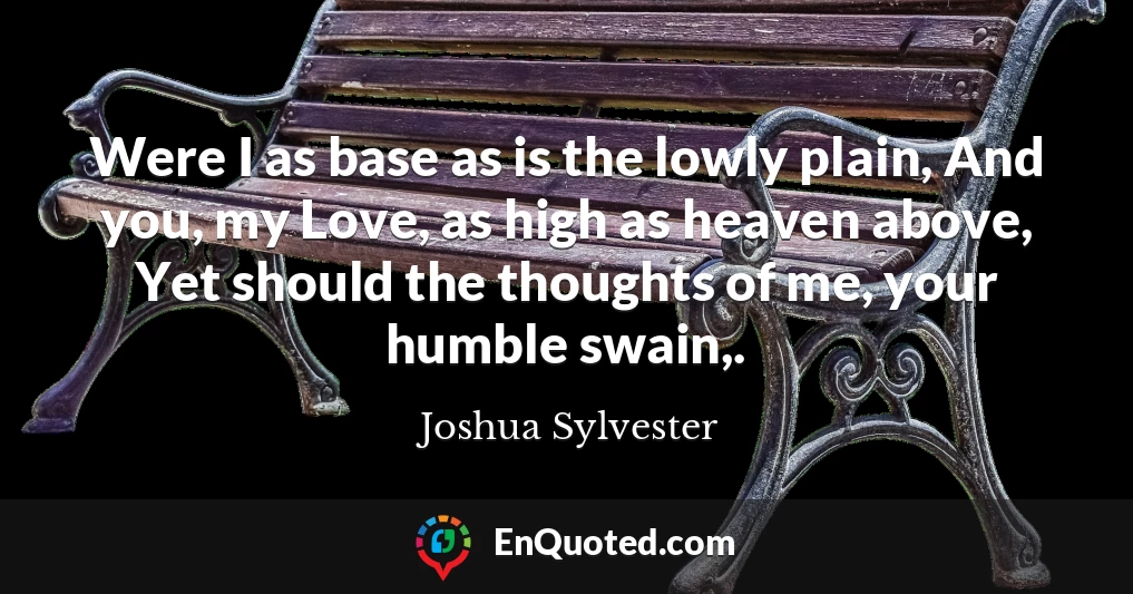 Were I as base as is the lowly plain, And you, my Love, as high as heaven above, Yet should the thoughts of me, your humble swain,.