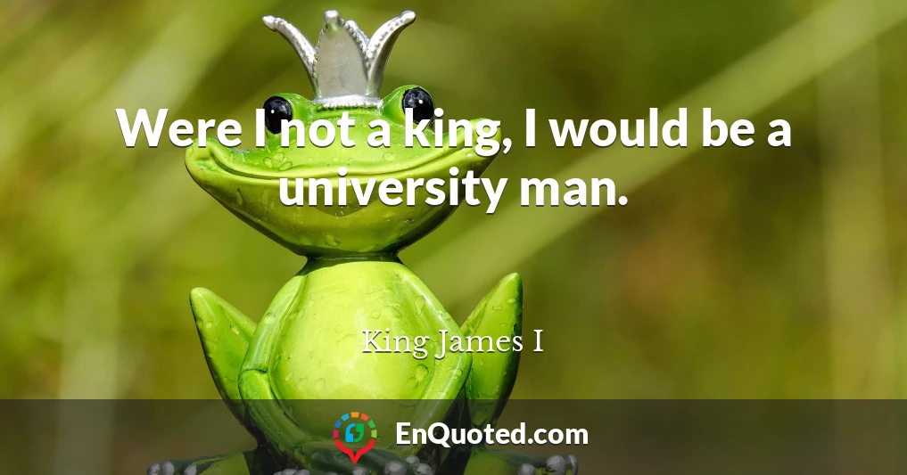 Were I not a king, I would be a university man.