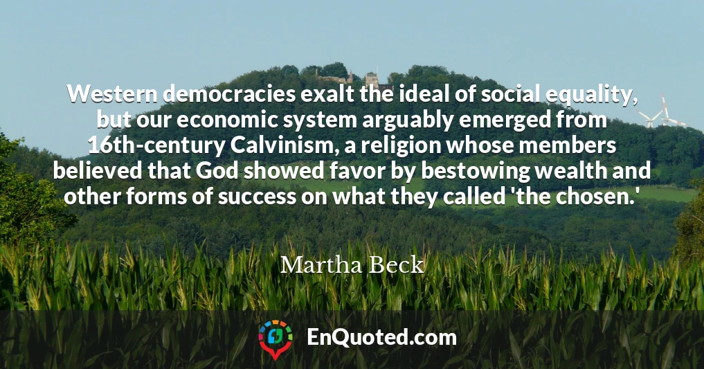 Western democracies exalt the ideal of social equality, but our economic system arguably emerged from 16th-century Calvinism, a religion whose members believed that God showed favor by bestowing wealth and other forms of success on what they called 'the chosen.'