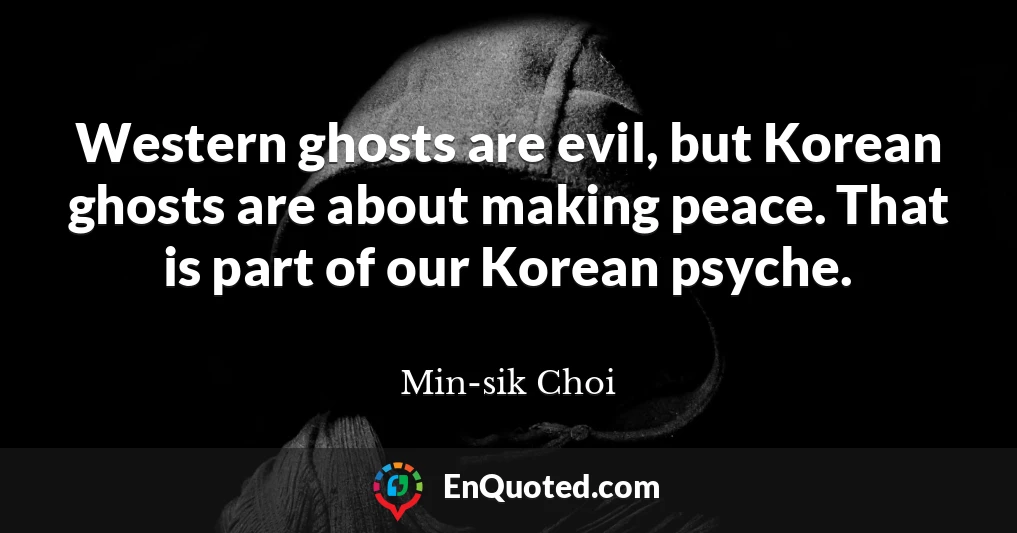 Western ghosts are evil, but Korean ghosts are about making peace. That is part of our Korean psyche.