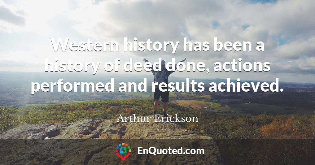 Western history has been a history of deed done, actions performed and results achieved.