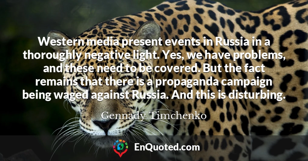 Western media present events in Russia in a thoroughly negative light. Yes, we have problems, and these need to be covered. But the fact remains that there is a propaganda campaign being waged against Russia. And this is disturbing.