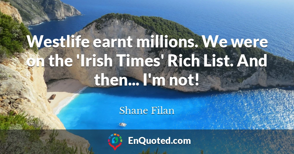Westlife earnt millions. We were on the 'Irish Times' Rich List. And then... I'm not!