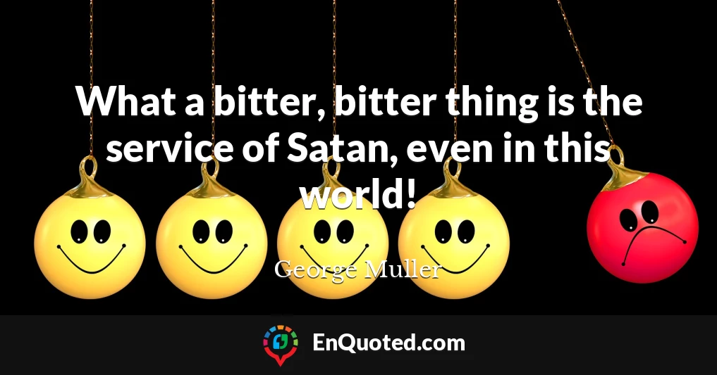 What a bitter, bitter thing is the service of Satan, even in this world!
