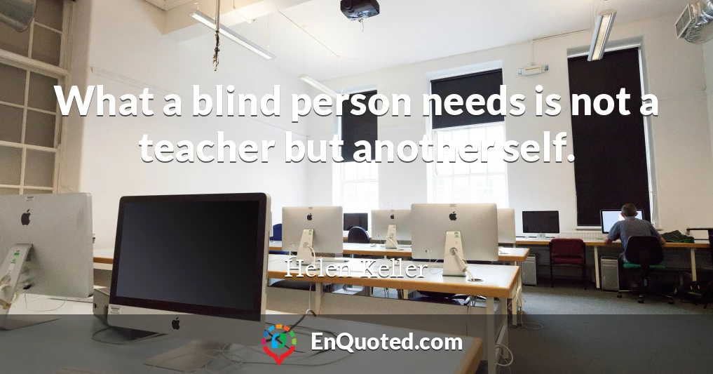 What a blind person needs is not a teacher but another self.