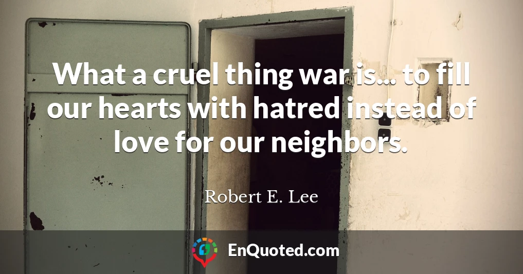 What a cruel thing war is... to fill our hearts with hatred instead of love for our neighbors.