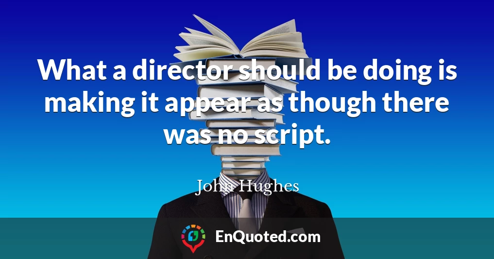 What a director should be doing is making it appear as though there was no script.