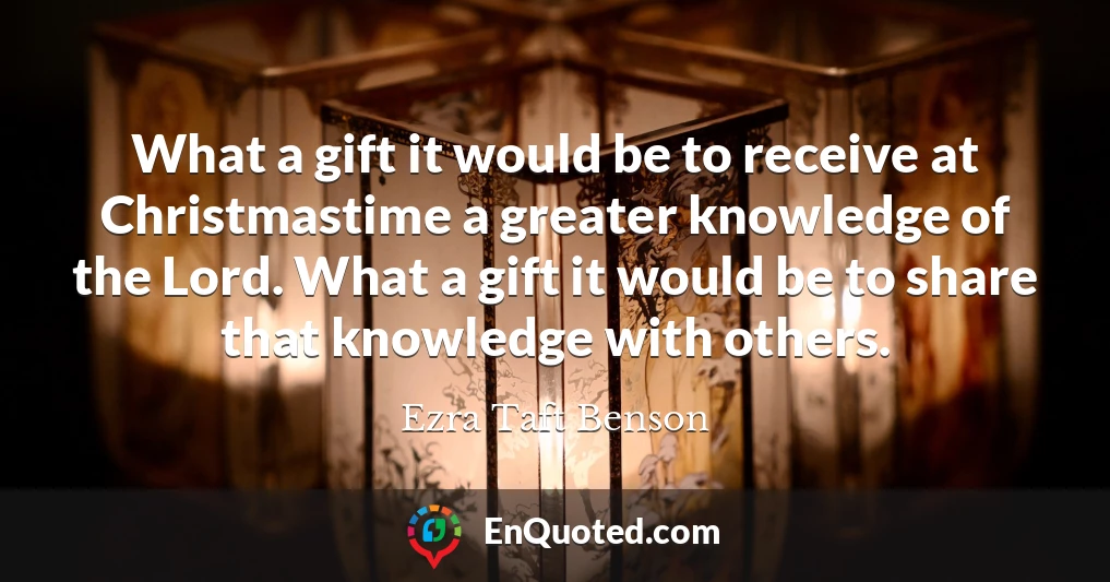 What a gift it would be to receive at Christmastime a greater knowledge of the Lord. What a gift it would be to share that knowledge with others.