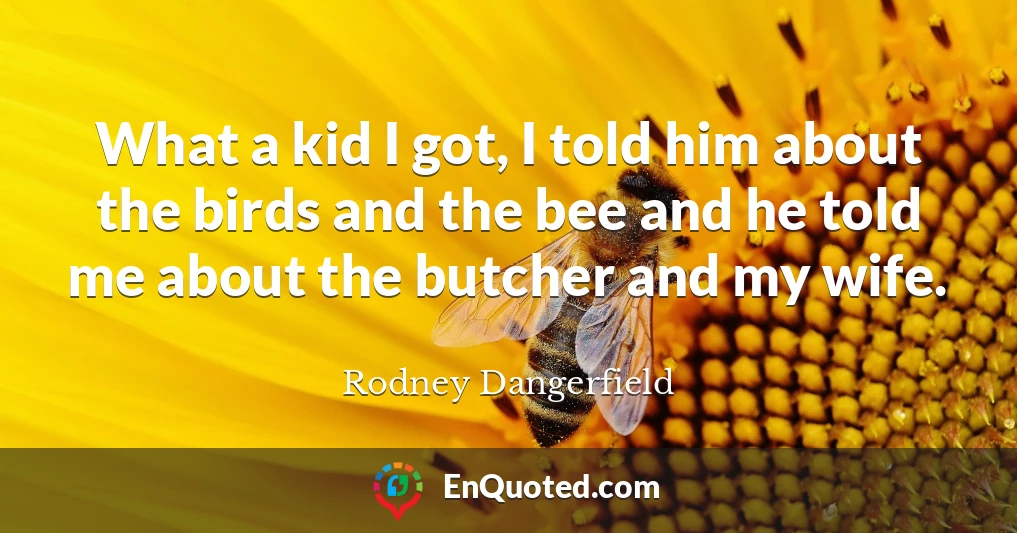 What a kid I got, I told him about the birds and the bee and he told me about the butcher and my wife.