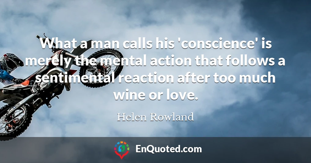 What a man calls his 'conscience' is merely the mental action that follows a sentimental reaction after too much wine or love.
