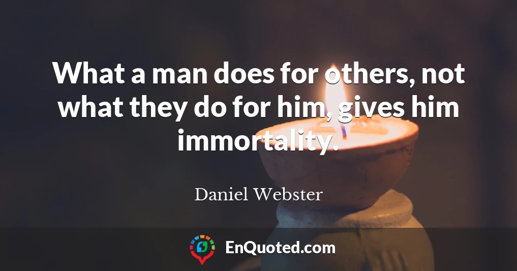 What a man does for others, not what they do for him, gives him immortality.