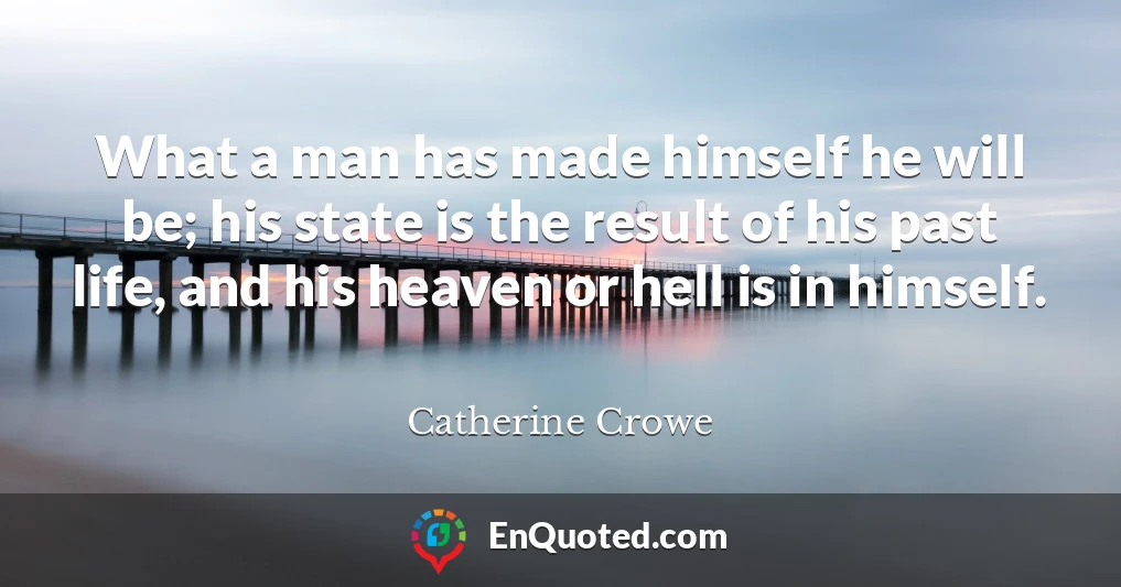 What a man has made himself he will be; his state is the result of his past life, and his heaven or hell is in himself.