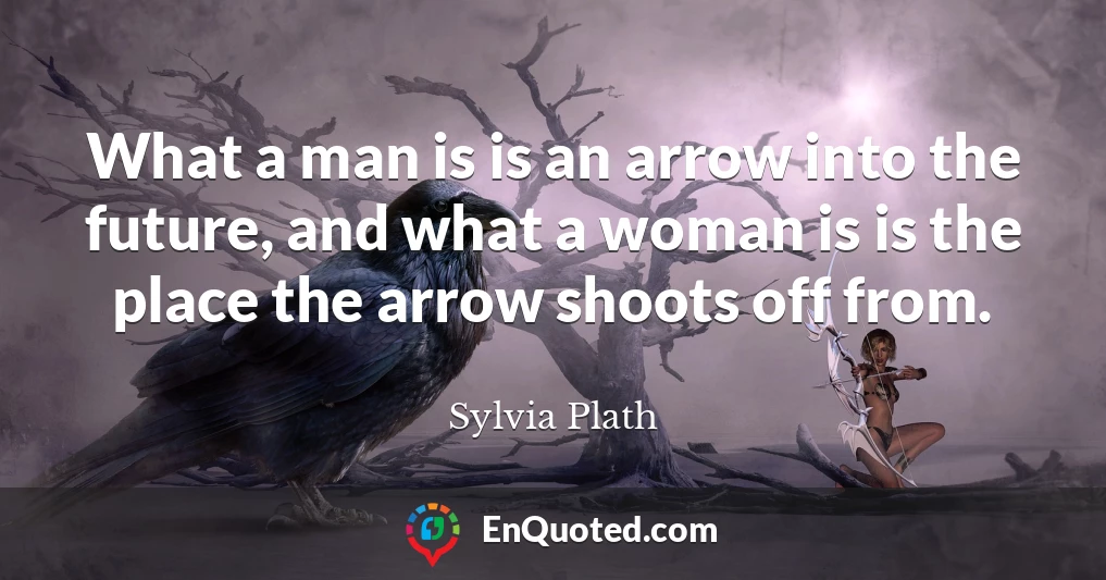 What a man is is an arrow into the future, and what a woman is is the place the arrow shoots off from.