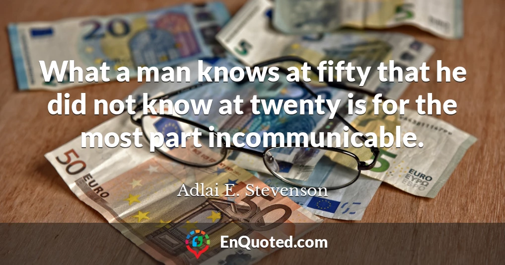 What a man knows at fifty that he did not know at twenty is for the most part incommunicable.
