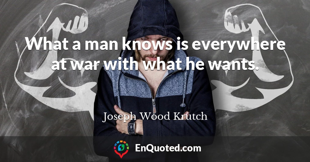 What a man knows is everywhere at war with what he wants.