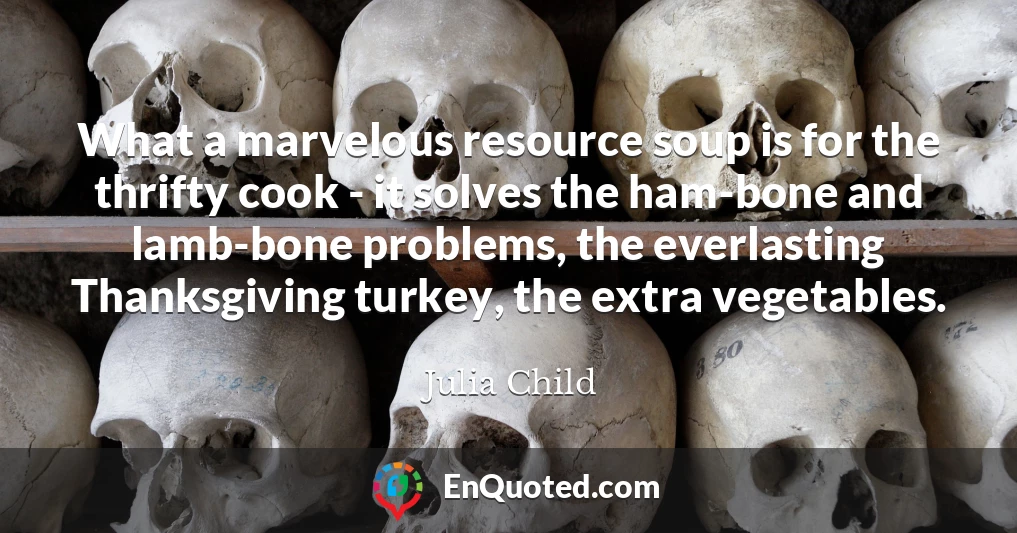 What a marvelous resource soup is for the thrifty cook - it solves the ham-bone and lamb-bone problems, the everlasting Thanksgiving turkey, the extra vegetables.