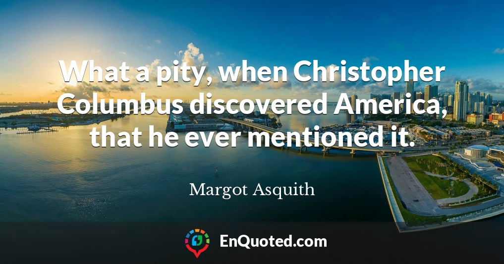 What a pity, when Christopher Columbus discovered America, that he ever mentioned it.