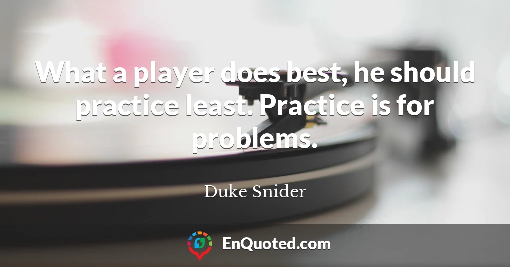 What a player does best, he should practice least. Practice is for problems.