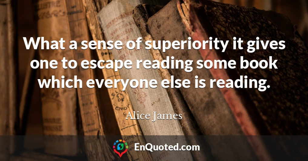 What a sense of superiority it gives one to escape reading some book which everyone else is reading.