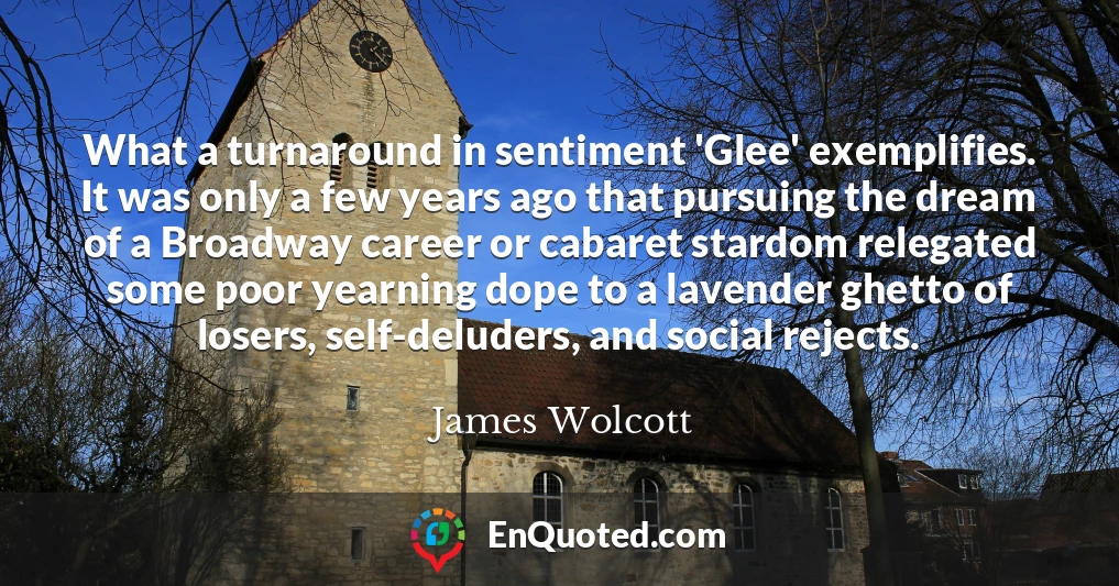 What a turnaround in sentiment 'Glee' exemplifies. It was only a few years ago that pursuing the dream of a Broadway career or cabaret stardom relegated some poor yearning dope to a lavender ghetto of losers, self-deluders, and social rejects.