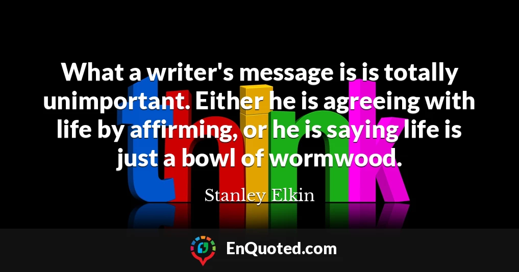 What a writer's message is is totally unimportant. Either he is agreeing with life by affirming, or he is saying life is just a bowl of wormwood.