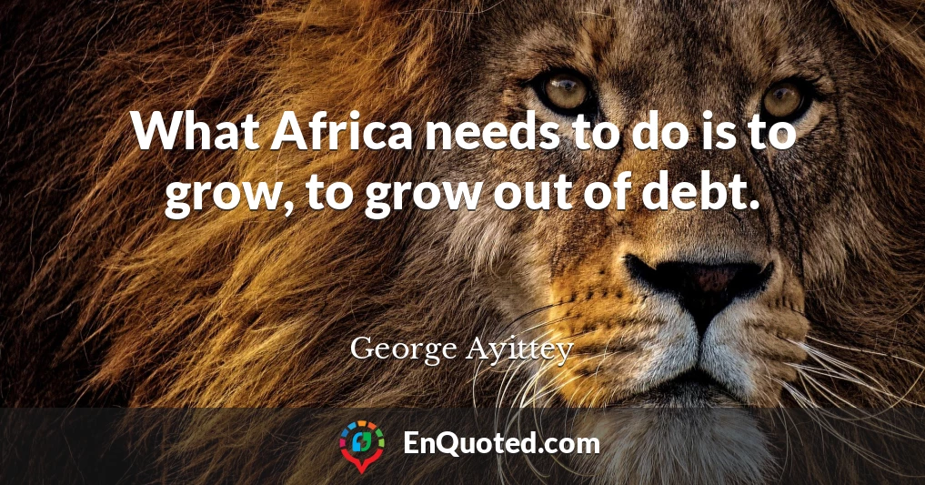 What Africa needs to do is to grow, to grow out of debt.