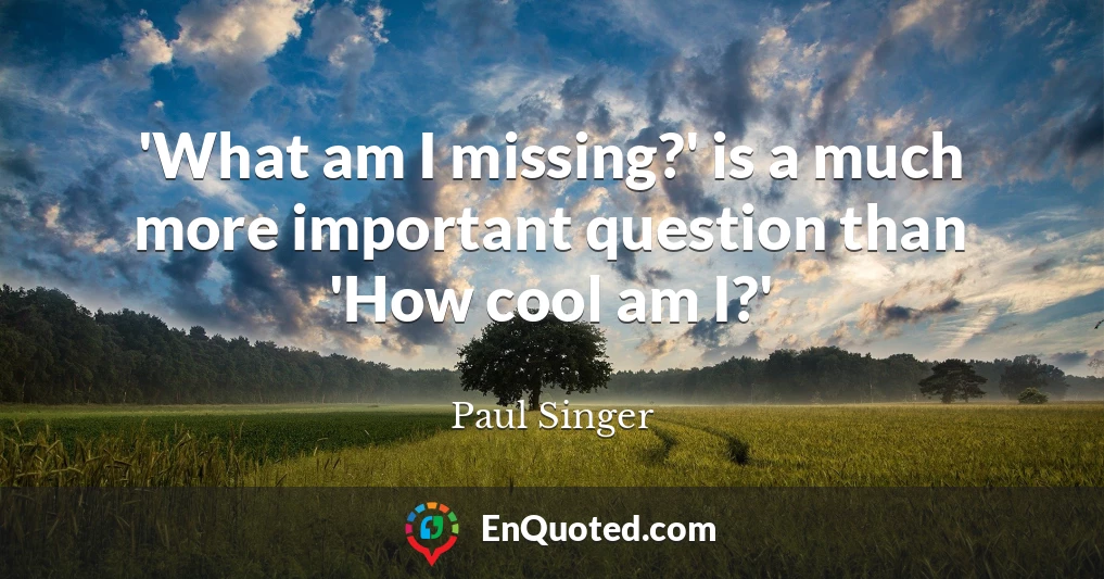 'What am I missing?' is a much more important question than 'How cool am I?'