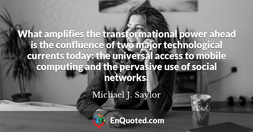 What amplifies the transformational power ahead is the confluence of two major technological currents today: the universal access to mobile computing and the pervasive use of social networks.