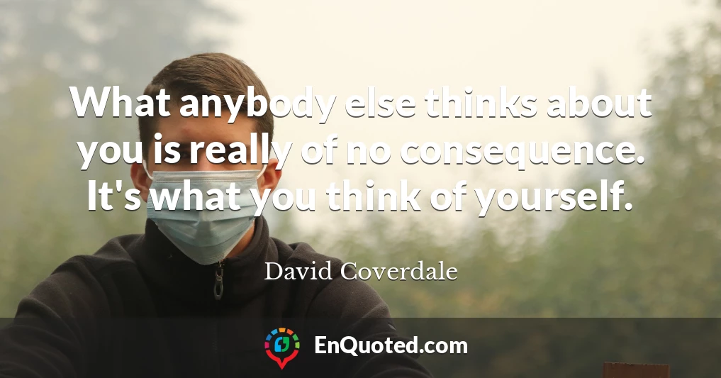 What anybody else thinks about you is really of no consequence. It's what you think of yourself.