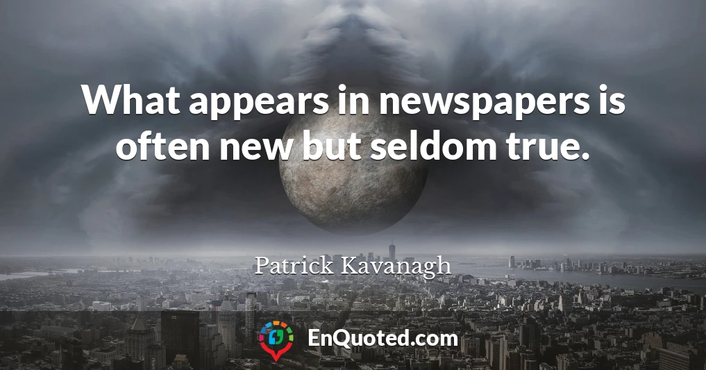 What appears in newspapers is often new but seldom true.