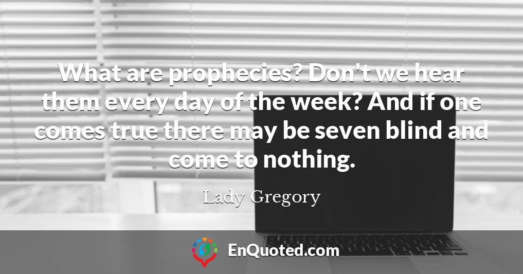 What are prophecies? Don't we hear them every day of the week? And if one comes true there may be seven blind and come to nothing.