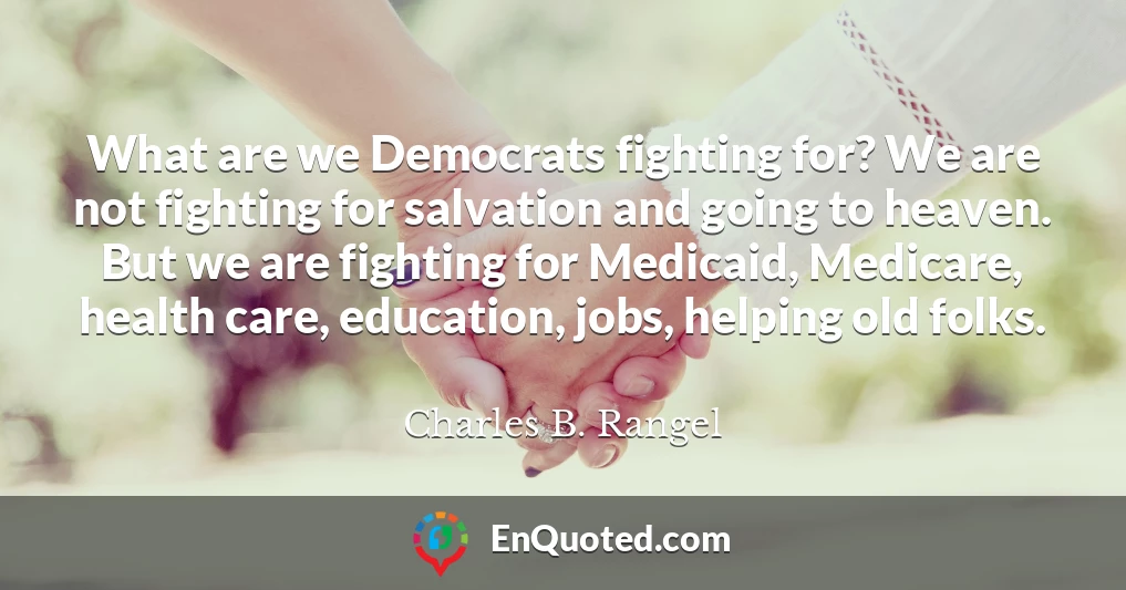 What are we Democrats fighting for? We are not fighting for salvation and going to heaven. But we are fighting for Medicaid, Medicare, health care, education, jobs, helping old folks.