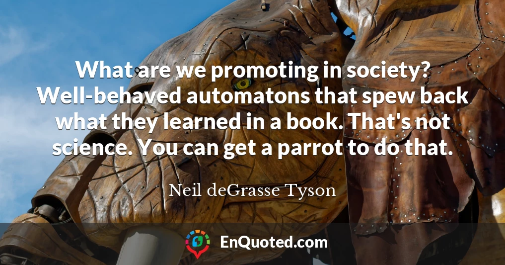 What are we promoting in society? Well-behaved automatons that spew back what they learned in a book. That's not science. You can get a parrot to do that.