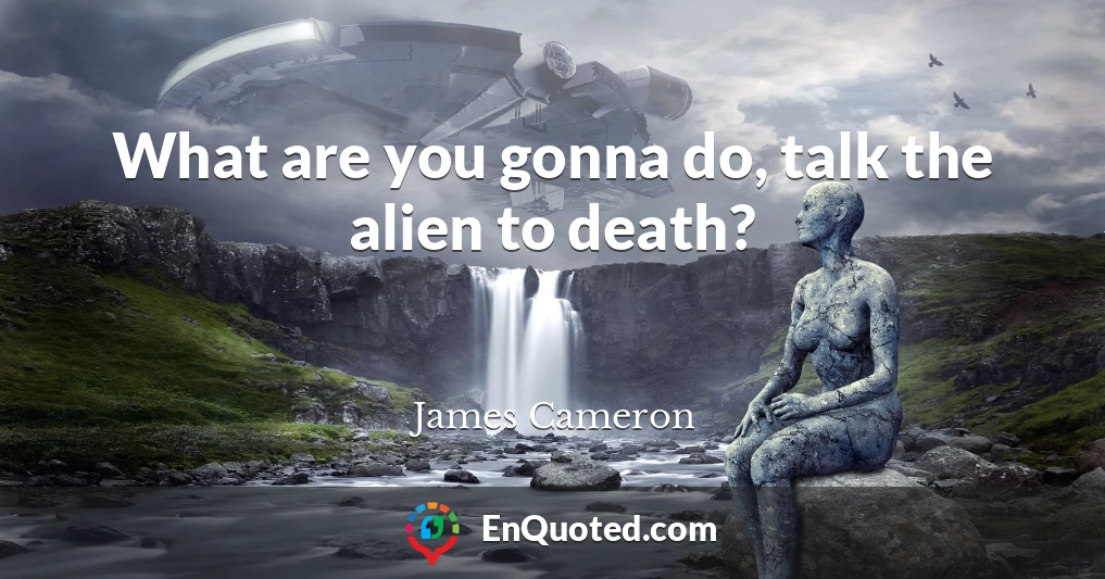 What are you gonna do, talk the alien to death?