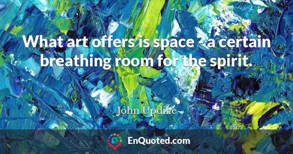 What art offers is space - a certain breathing room for the spirit.